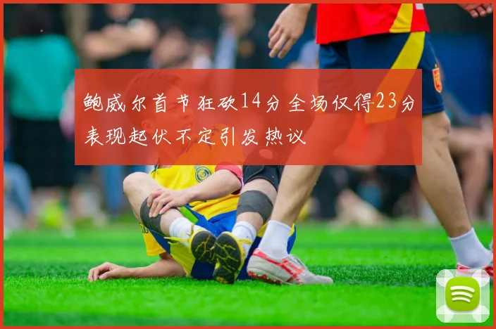 鲍威尔首节狂砍14分全场仅得23分表现起伏不定引发热议