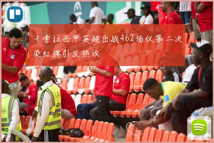 卡索拉西甲英超出战462场仅第二次染红牌引发热议