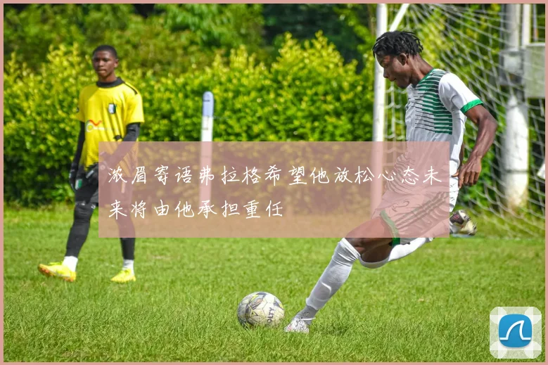 浓眉寄语弗拉格希望他放松心态未来将由他承担重任