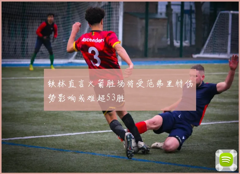 铁林直言火箭胜场将受范弗里特伤势影响或难超53胜