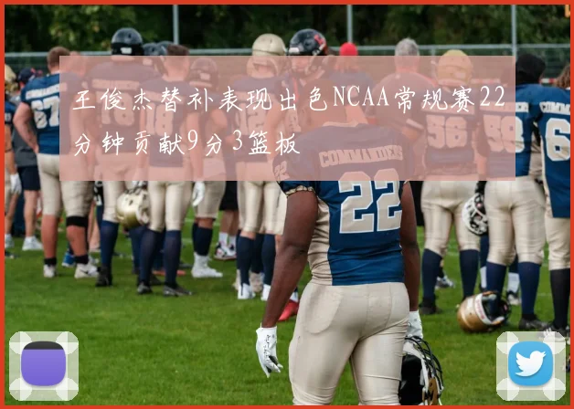 王俊杰替补表现出色NCAA常规赛22分钟贡献9分3篮板