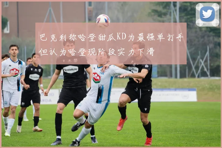 巴克利称哈登甜瓜KD为最强单打手但认为哈登现阶段实力下滑