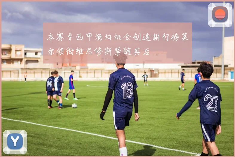 本赛季西甲场均机会创造排行榜莱尔领衔维尼修斯紧随其后