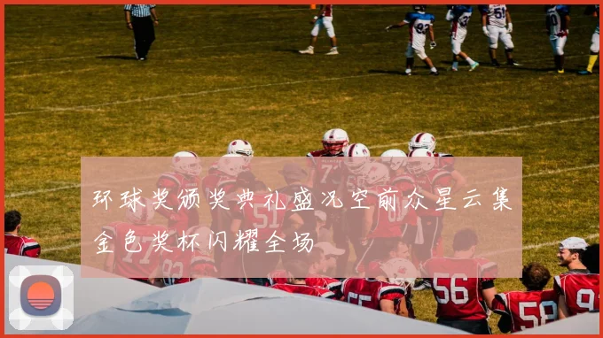 环球奖颁奖典礼盛况空前众星云集金色奖杯闪耀全场