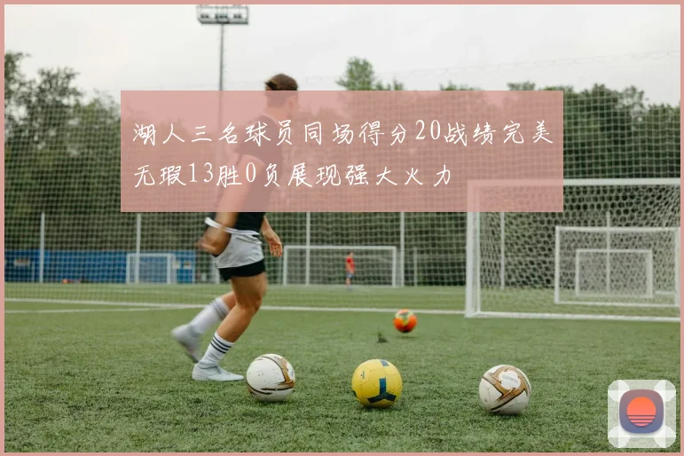湖人三名球员同场得分20战绩完美无瑕13胜0负展现强大火力