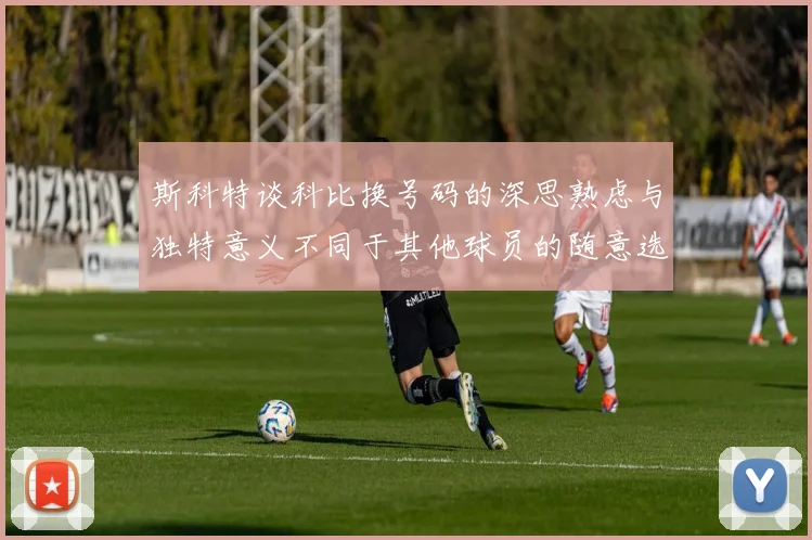 斯科特谈科比换号码的深思熟虑与独特意义不同于其他球员的随意选择
