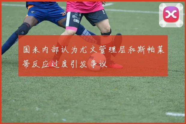 国米内部认为尤文管理层和斯帕莱蒂反应过度引发争议