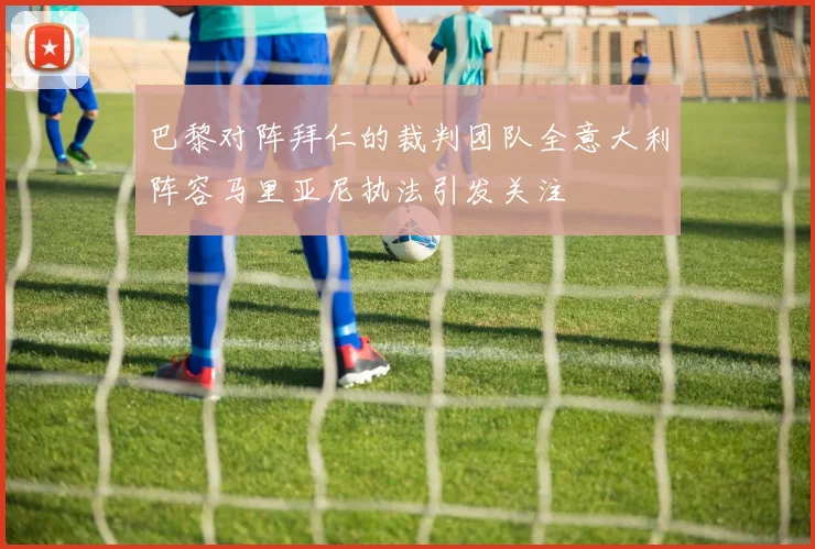 巴黎对阵拜仁的裁判团队全意大利阵容马里亚尼执法引发关注