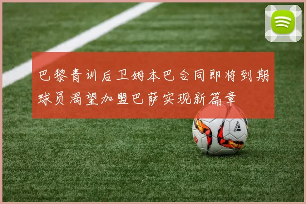 巴黎青训后卫姆本巴合同即将到期球员渴望加盟巴萨实现新篇章