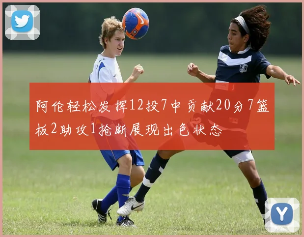 阿伦轻松发挥12投7中贡献20分7篮板2助攻1抢断展现出色状态