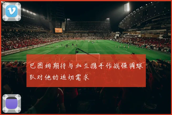 巴图姆期待与加兰携手作战强调球队对他的迫切需求