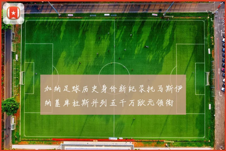 加纳足球历史身价新纪录托马斯伊纳基库杜斯并列五千万欧元领衔