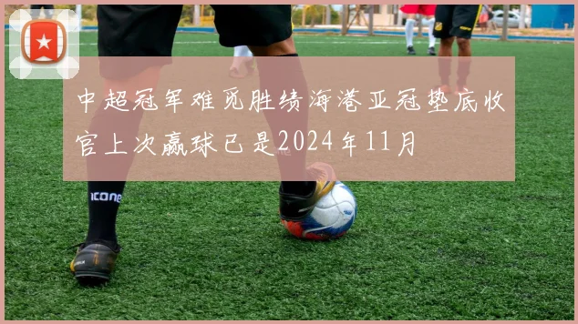 中超冠军难觅胜绩海港亚冠垫底收官上次赢球已是2024年11月