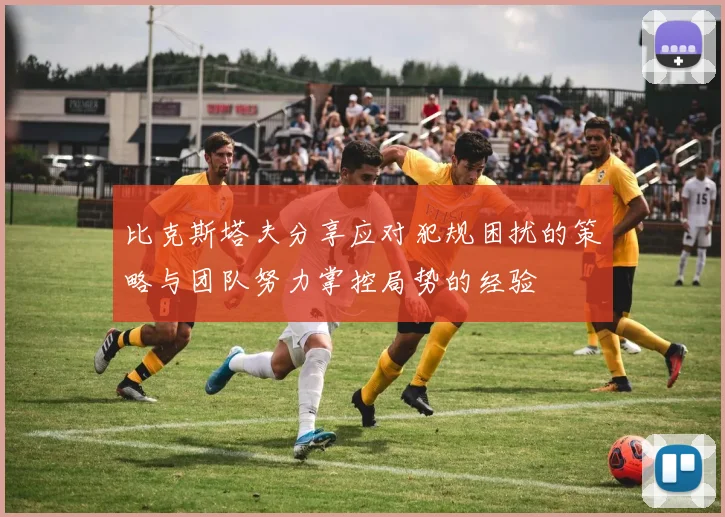 比克斯塔夫分享应对犯规困扰的策略与团队努力掌控局势的经验