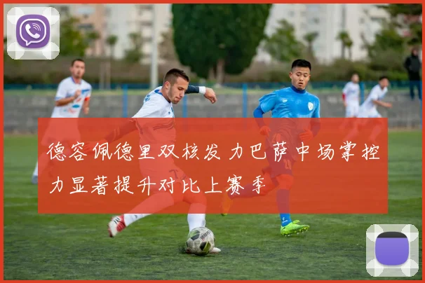 德容佩德里双核发力巴萨中场掌控力显著提升对比上赛季
