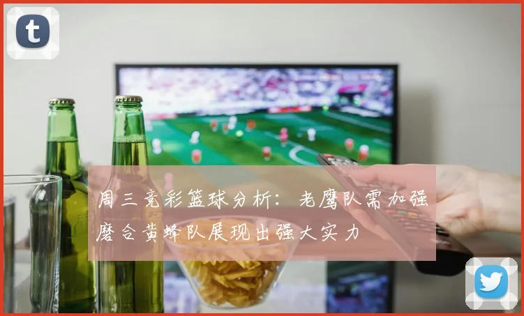 周三竞彩篮球分析：老鹰队需加强磨合黄蜂队展现出强大实力