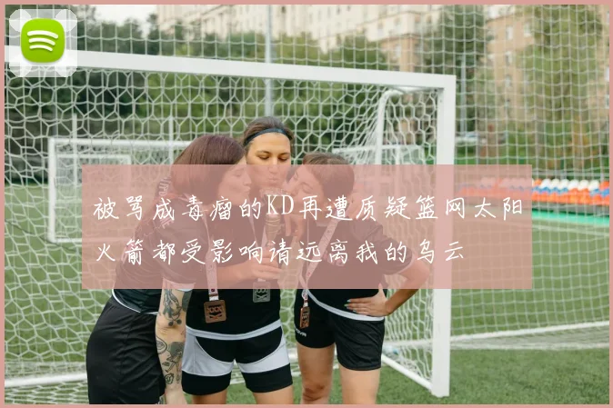 被骂成毒瘤的KD再遭质疑篮网太阳火箭都受影响请远离我的乌云
