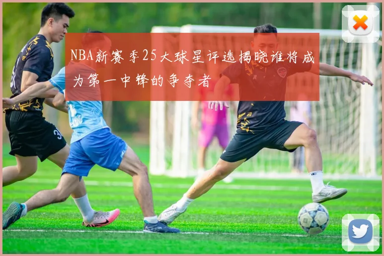 NBA新赛季25大球星评选揭晓谁将成为第一中锋的争夺者