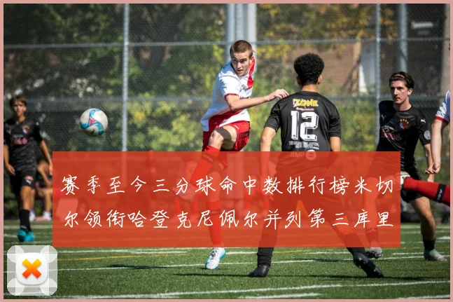 赛季至今三分球命中数排行榜米切尔领衔哈登克尼佩尔并列第三库里位列第六