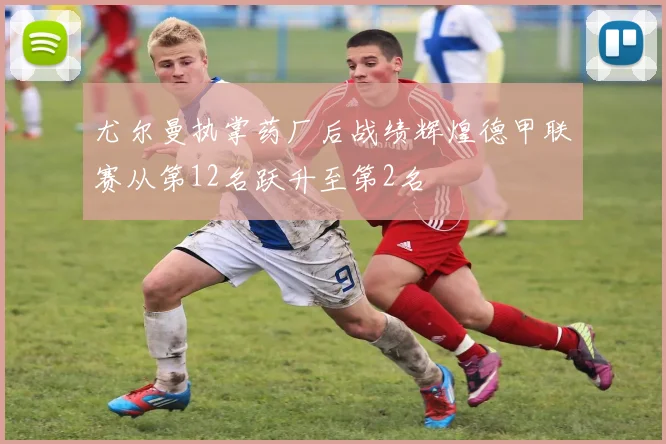 尤尔曼执掌药厂后战绩辉煌德甲联赛从第12名跃升至第2名
