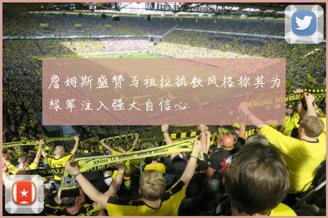 詹姆斯盛赞马祖拉执教风格称其为绿军注入强大自信心