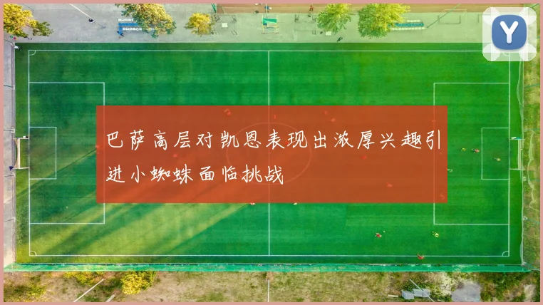 巴萨高层对凯恩表现出浓厚兴趣引进小蜘蛛面临挑战