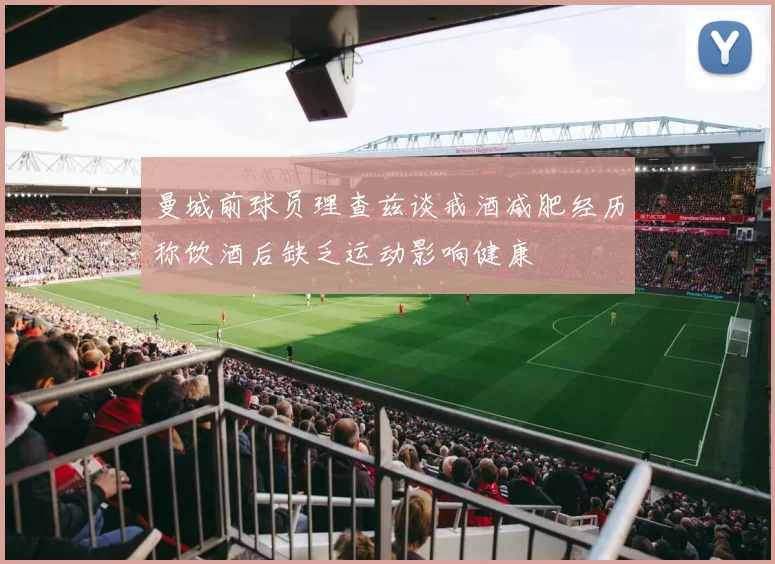 曼城前球员理查兹谈戒酒减肥经历称饮酒后缺乏运动影响健康