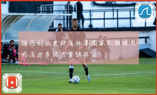 梅西创历史新高独享国家队助攻王内马尔多诺万紧随其后