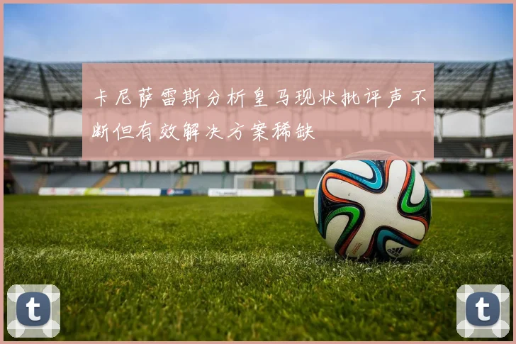 卡尼萨雷斯分析皇马现状批评声不断但有效解决方案稀缺