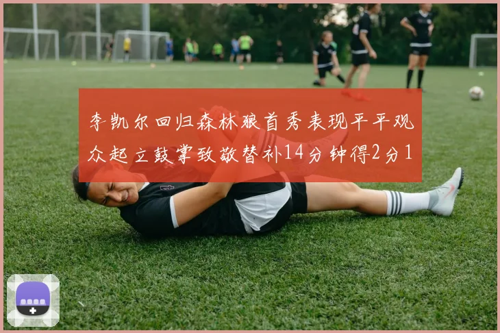 李凯尔回归森林狼首秀表现平平观众起立鼓掌致敬替补14分钟得2分1板