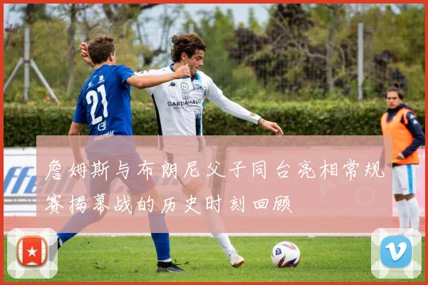 詹姆斯与布朗尼父子同台亮相常规赛揭幕战的历史时刻回顾