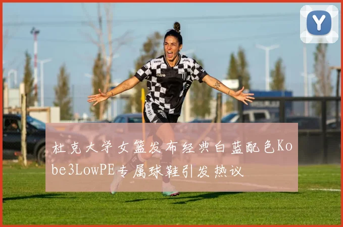 杜克大学女篮发布经典白蓝配色Kobe3LowPE专属球鞋引发热议