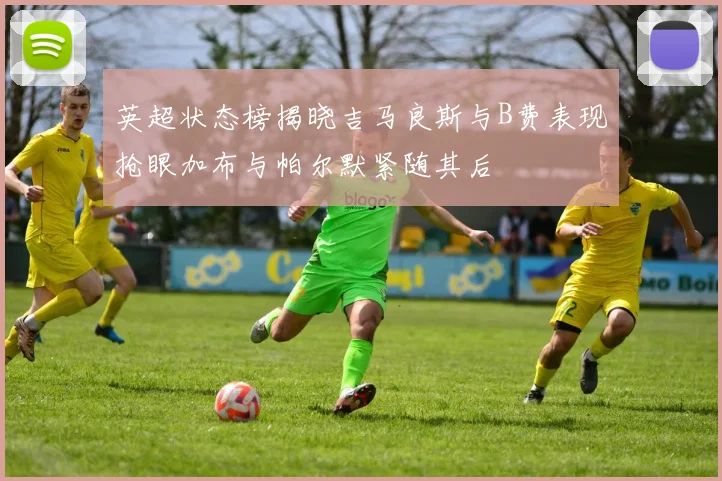 英超状态榜揭晓吉马良斯与B费表现抢眼加布与帕尔默紧随其后