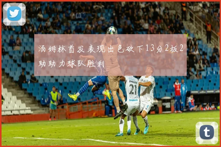 汤姆林首发表现出色砍下13分2板2助助力球队胜利