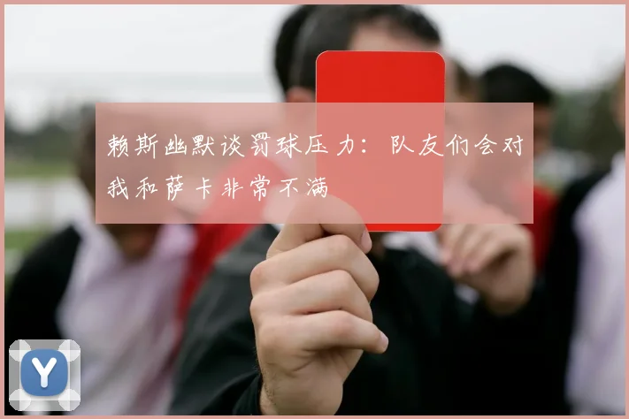 赖斯幽默谈罚球压力：队友们会对我和萨卡非常不满