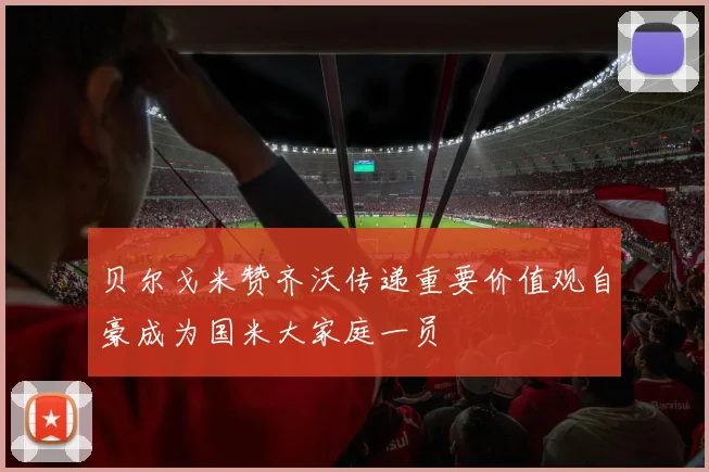 贝尔戈米赞齐沃传递重要价值观自豪成为国米大家庭一员