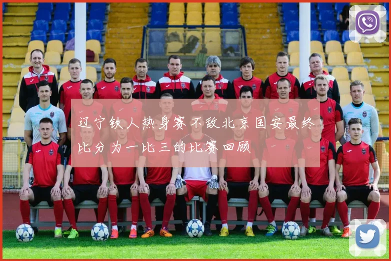 辽宁铁人热身赛不敌北京国安最终比分为一比三的比赛回顾