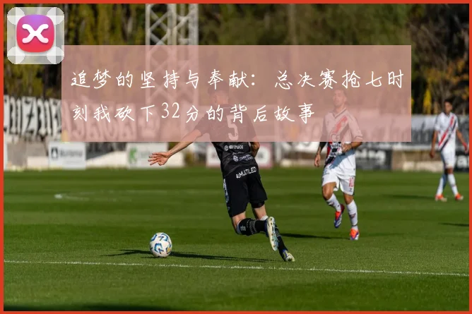 追梦的坚持与奉献：总决赛抢七时刻我砍下32分的背后故事