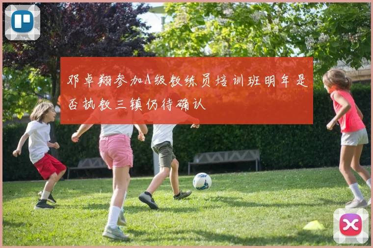 邓卓翔参加A级教练员培训班明年是否执教三镇仍待确认